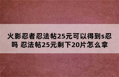 火影忍者忍法帖25元可以得到s忍吗 忍法帖25元剩下20片怎么拿